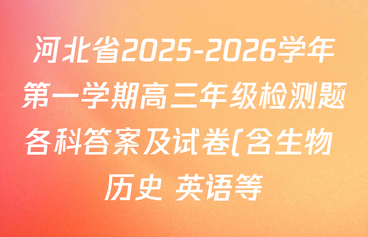 河北省2025-2026学年第一学期高三年级检测题各科答案及试卷(含生物 历史 英语等) 河北省2025-2026学年第一学期高三年级检测题各科答案及试卷(含生物 历史 英语等)